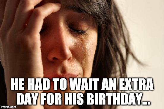 First World Problems Meme | HE HAD TO WAIT AN EXTRA DAY FOR HIS BIRTHDAY... | image tagged in memes,first world problems | made w/ Imgflip meme maker