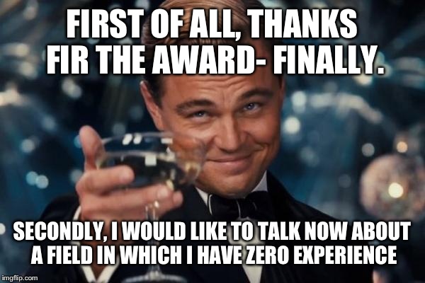 Leonardo Dicaprio Cheers Meme | FIRST OF ALL, THANKS FIR THE AWARD- FINALLY. SECONDLY, I WOULD LIKE TO TALK NOW ABOUT A FIELD IN WHICH I HAVE ZERO EXPERIENCE | image tagged in memes,leonardo dicaprio cheers | made w/ Imgflip meme maker