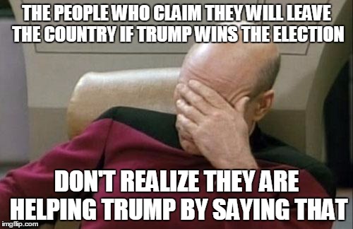 Leaving The Country If Trump Wins | THE PEOPLE WHO CLAIM THEY WILL LEAVE THE COUNTRY IF TRUMP WINS THE ELECTION; DON'T REALIZE THEY ARE HELPING TRUMP BY SAYING THAT | image tagged in memes,captain picard facepalm,donald trump | made w/ Imgflip meme maker