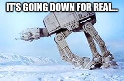Falling AT-AT | IT'S GOING DOWN FOR REAL... | image tagged in falling at-at | made w/ Imgflip meme maker
