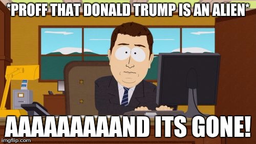 Aaaaand Its Gone | *PROFF THAT DONALD TRUMP IS AN ALIEN*; AAAAAAAAAND ITS GONE! | image tagged in memes,aaaaand its gone | made w/ Imgflip meme maker