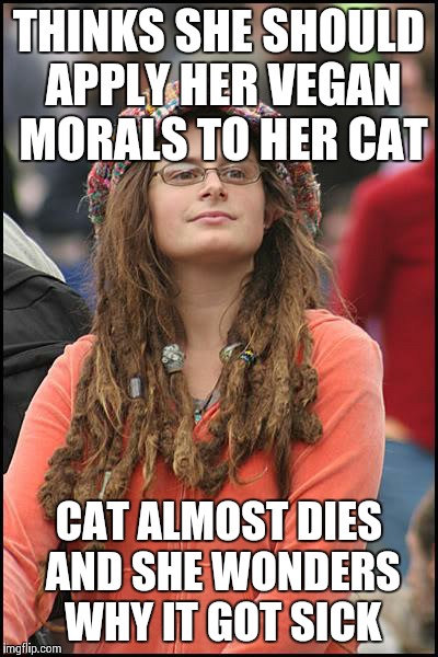 College Liberal Meme | THINKS SHE SHOULD APPLY HER VEGAN MORALS TO HER CAT; CAT ALMOST DIES AND SHE WONDERS WHY IT GOT SICK | image tagged in memes,college liberal,AdviceAnimals | made w/ Imgflip meme maker