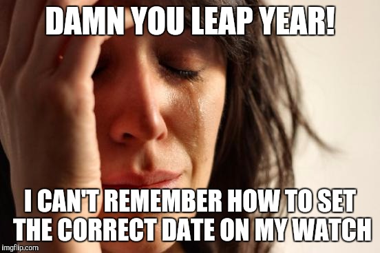 First World Problems | DAMN YOU LEAP YEAR! I CAN'T REMEMBER HOW TO SET THE CORRECT DATE ON MY WATCH | image tagged in memes,first world problems | made w/ Imgflip meme maker