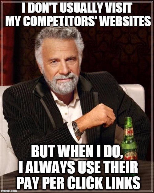 Pay Per Click Scam | I DON'T USUALLY VISIT MY COMPETITORS' WEBSITES; BUT WHEN I DO, I ALWAYS USE THEIR PAY PER CLICK LINKS | image tagged in memes,the most interesting man in the world,pay per click,business,competitors | made w/ Imgflip meme maker