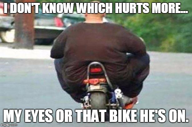 Fat guy on a little bike  | I DON'T KNOW WHICH HURTS MORE... MY EYES OR THAT BIKE HE'S ON. | image tagged in fat guy on a little bike | made w/ Imgflip meme maker