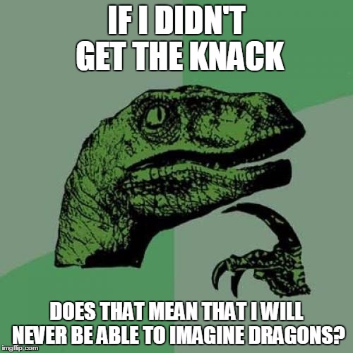 Philosoraptor | IF I DIDN'T GET THE KNACK; DOES THAT MEAN THAT I WILL NEVER BE ABLE TO IMAGINE DRAGONS? | image tagged in memes,philosoraptor | made w/ Imgflip meme maker