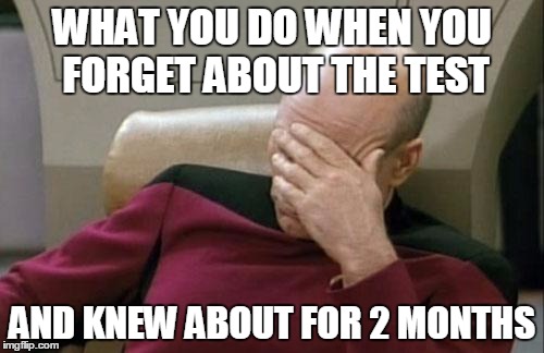 Captain Picard Facepalm | WHAT YOU DO WHEN YOU FORGET ABOUT THE TEST; AND KNEW ABOUT FOR 2 MONTHS | image tagged in memes,captain picard facepalm | made w/ Imgflip meme maker