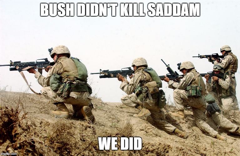 soldiers | BUSH DIDN'T KILL SADDAM; WE DID | image tagged in soldiers | made w/ Imgflip meme maker