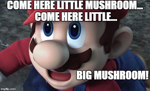 Mario Is Shocked | COME HERE LITTLE MUSHROOM... COME HERE LITTLE... BIG MUSHROOM! | image tagged in mario is shocked | made w/ Imgflip meme maker