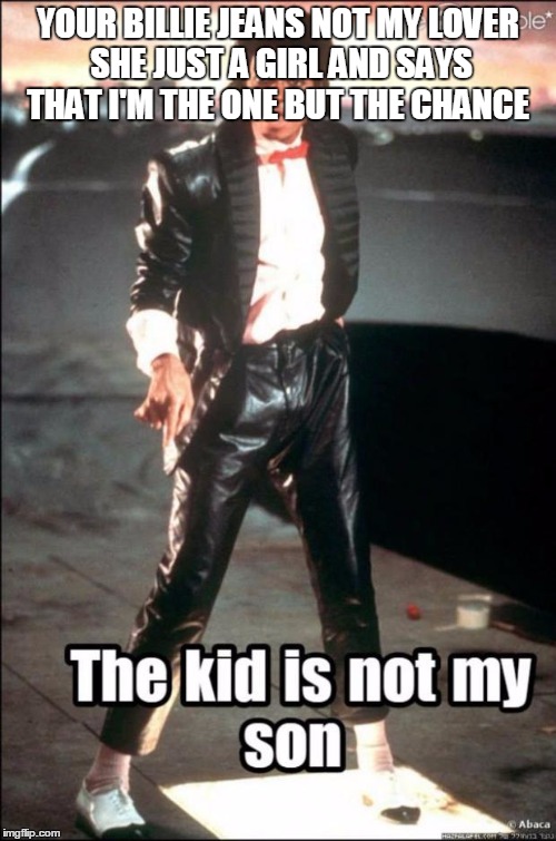 michael jackson | YOUR BILLIE JEANS NOT MY LOVER SHE JUST A GIRL AND SAYS THAT I'M THE ONE BUT THE CHANCE | image tagged in michael jackson | made w/ Imgflip meme maker