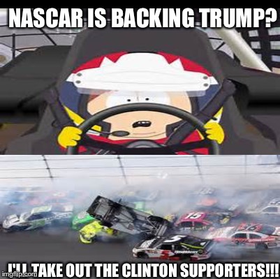 Cartmans authoriti  | NASCAR IS BACKING TRUMP? I'LL TAKE OUT THE CLINTON SUPPORTERS!!! | image tagged in memes | made w/ Imgflip meme maker