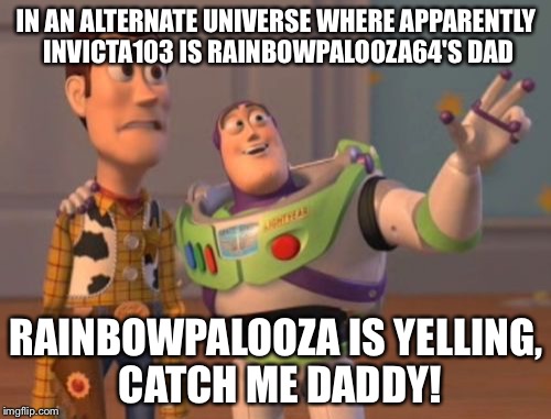 X, X Everywhere Meme | IN AN ALTERNATE UNIVERSE WHERE APPARENTLY INVICTA103 IS RAINBOWPALOOZA64'S DAD RAINBOWPALOOZA IS YELLING, CATCH ME DADDY! | image tagged in memes,x x everywhere | made w/ Imgflip meme maker