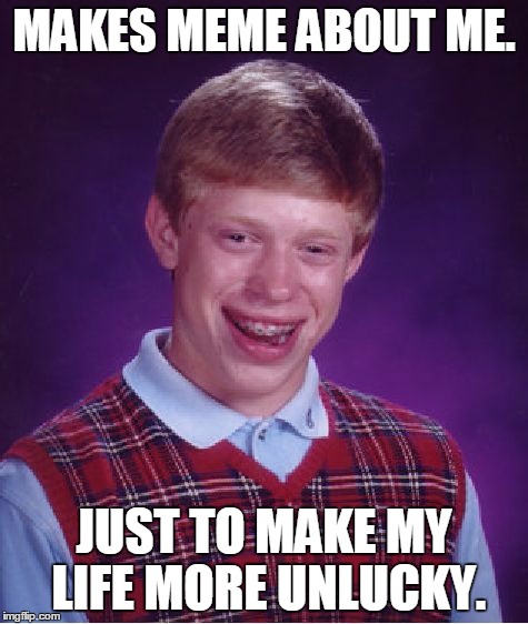 Bad Luck Brian Meme | MAKES MEME ABOUT ME. JUST TO MAKE MY LIFE MORE UNLUCKY. | image tagged in memes,bad luck brian | made w/ Imgflip meme maker