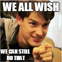 mat pat wants you | WE ALL WISH WE CAN STILL DO THAT | image tagged in mat pat wants you | made w/ Imgflip meme maker