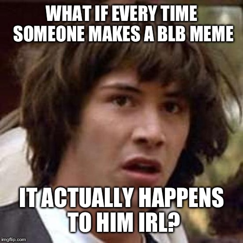 Conspiracy Keanu Meme | WHAT IF EVERY TIME SOMEONE MAKES A BLB MEME IT ACTUALLY HAPPENS TO HIM IRL? | image tagged in memes,conspiracy keanu | made w/ Imgflip meme maker