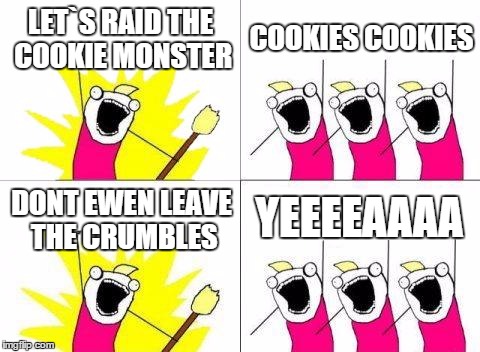 What Do We Want Meme | LET`S RAID THE COOKIE MONSTER; COOKIES COOKIES; YEEEEAAAA; DONT EWEN LEAVE THE CRUMBLES | image tagged in memes,what do we want | made w/ Imgflip meme maker