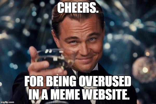 Leonardo Dicaprio Cheers Meme | CHEERS. FOR BEING OVERUSED IN A MEME WEBSITE. | image tagged in memes,leonardo dicaprio cheers | made w/ Imgflip meme maker