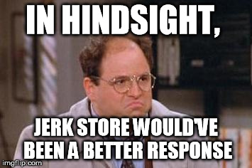 George Costanza | IN HINDSIGHT, JERK STORE WOULD'VE BEEN A BETTER RESPONSE | image tagged in george costanza | made w/ Imgflip meme maker