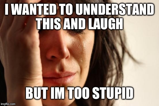 First World Problems Meme | I WANTED TO UNNDERSTAND THIS AND LAUGH BUT IM TOO STUPID | image tagged in memes,first world problems | made w/ Imgflip meme maker
