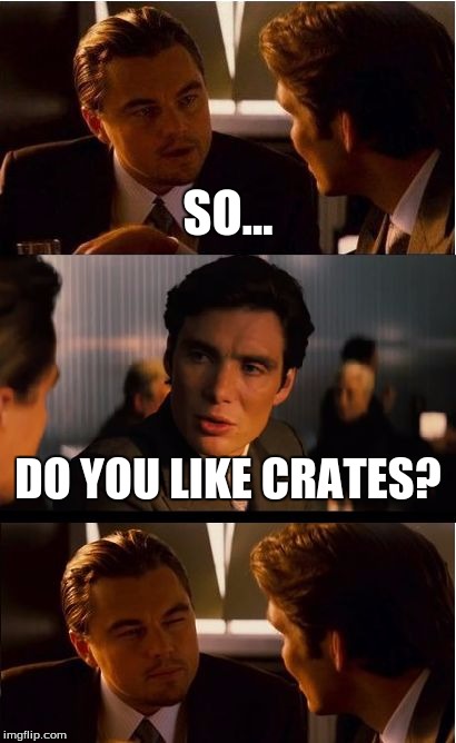 Some people will get this, some will think this is a dumb meme. (Which it kind of is.) | SO... DO YOU LIKE CRATES? | image tagged in memes,inception | made w/ Imgflip meme maker