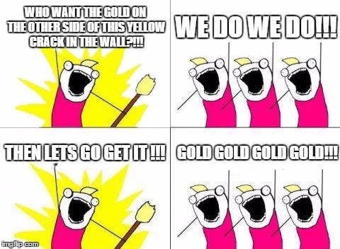 What Do We Want Meme | WHO WANT THE GOLD ON THE OTHER SIDE OF THIS YELLOW CRACK IN THE WALL?!!! WE DO WE DO!!! GOLD GOLD GOLD GOLD!!! THEN LETS GO GET IT !!! | image tagged in memes,what do we want | made w/ Imgflip meme maker