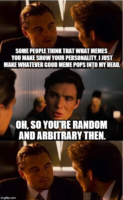 My brother just popped this one on me. | SOME PEOPLE THINK THAT WHAT MEMES YOU MAKE SHOW YOUR PERSONALITY. I JUST MAKE WHATEVER GOOD MEME POPS INTO MY HEAD. OH, SO YOU'RE RANDOM AND ARBITRARY THEN. | image tagged in memes,inception,inferno390 | made w/ Imgflip meme maker