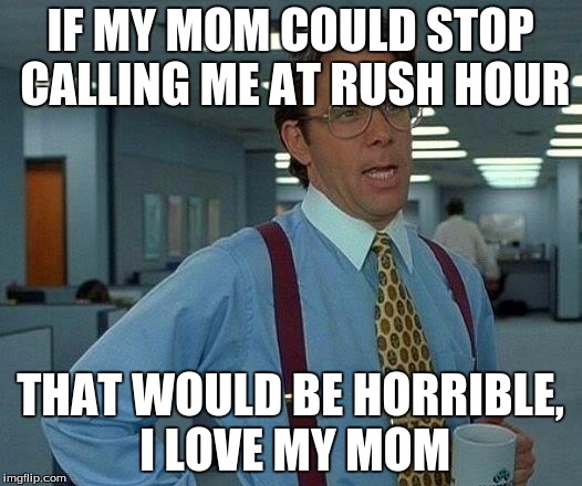 That Would Be Great | IF MY MOM COULD STOP CALLING ME AT RUSH HOUR; THAT WOULD BE HORRIBLE, I LOVE MY MOM | image tagged in memes,that would be great | made w/ Imgflip meme maker