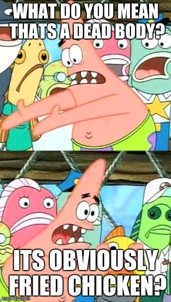 Put It Somewhere Else Patrick | WHAT DO YOU MEAN THATS A DEAD BODY? ITS OBVIOUSLY FRIED CHICKEN? | image tagged in memes,put it somewhere else patrick | made w/ Imgflip meme maker
