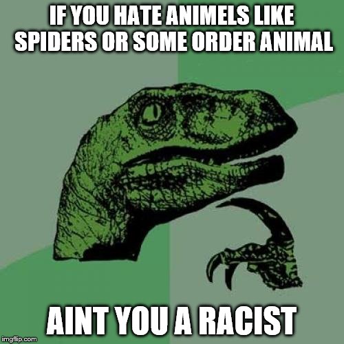 Philosoraptor | IF YOU HATE ANIMELS LIKE SPIDERS OR SOME ORDER ANIMAL; AINT YOU A RACIST | image tagged in memes,philosoraptor | made w/ Imgflip meme maker