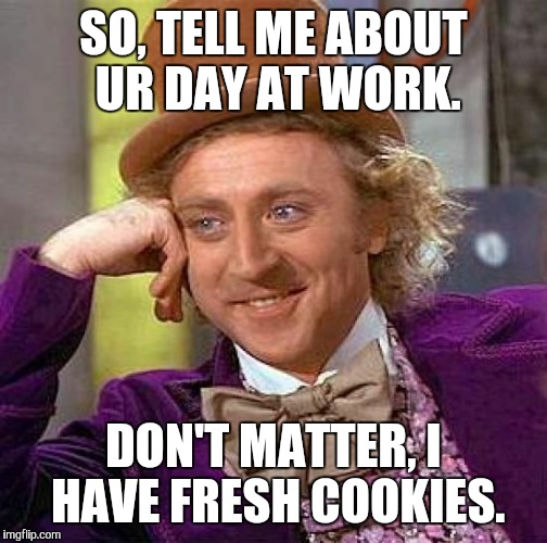 Creepy Condescending Wonka | SO, TELL ME ABOUT UR DAY AT WORK. DON'T MATTER, I HAVE FRESH COOKIES. | image tagged in memes,creepy condescending wonka | made w/ Imgflip meme maker