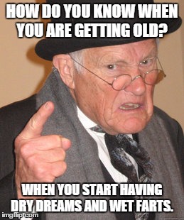 Back In My Day | HOW DO YOU KNOW WHEN YOU ARE GETTING OLD? WHEN YOU START HAVING DRY DREAMS AND WET FARTS. | image tagged in memes,back in my day | made w/ Imgflip meme maker