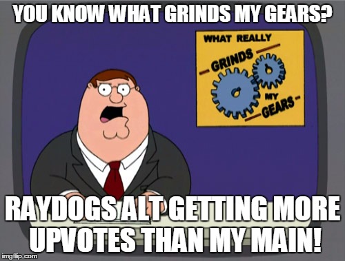 Peter Griffin News | YOU KNOW WHAT GRINDS MY GEARS? RAYDOGS ALT GETTING MORE UPVOTES THAN MY MAIN! | image tagged in memes,peter griffin news | made w/ Imgflip meme maker