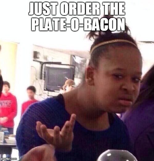Black Girl Wat Meme | JUST ORDER THE PLATE-O-BACON | image tagged in memes,black girl wat | made w/ Imgflip meme maker