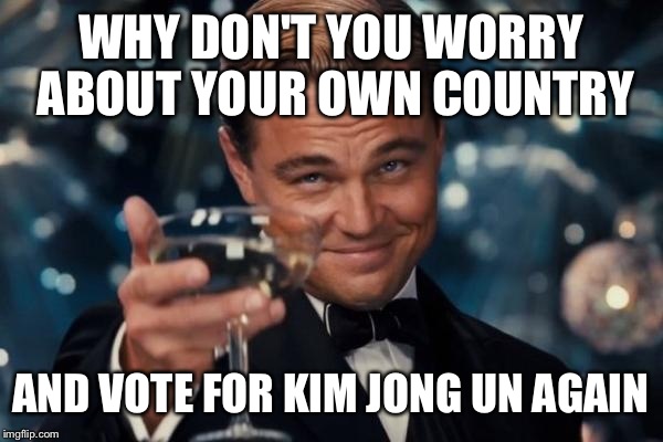 Leonardo Dicaprio Cheers Meme | WHY DON'T YOU WORRY ABOUT YOUR OWN COUNTRY AND VOTE FOR KIM JONG UN AGAIN | image tagged in memes,leonardo dicaprio cheers | made w/ Imgflip meme maker