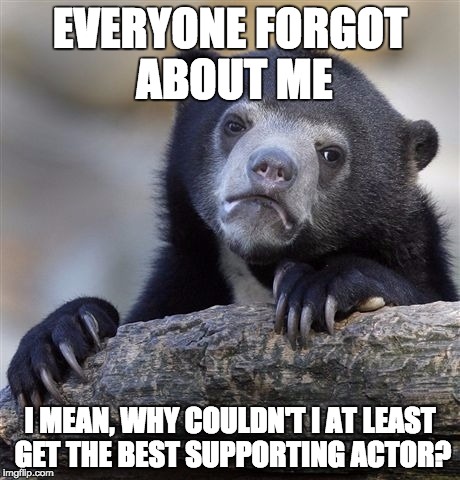 Confession Bear Meme | EVERYONE FORGOT ABOUT ME I MEAN, WHY COULDN'T I AT LEAST GET THE BEST SUPPORTING ACTOR? | image tagged in memes,confession bear | made w/ Imgflip meme maker