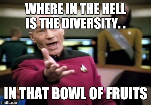 Picard Wtf Meme | WHERE IN THE HELL IS THE DIVERSITY. . IN THAT BOWL OF FRUITS | image tagged in memes,picard wtf | made w/ Imgflip meme maker
