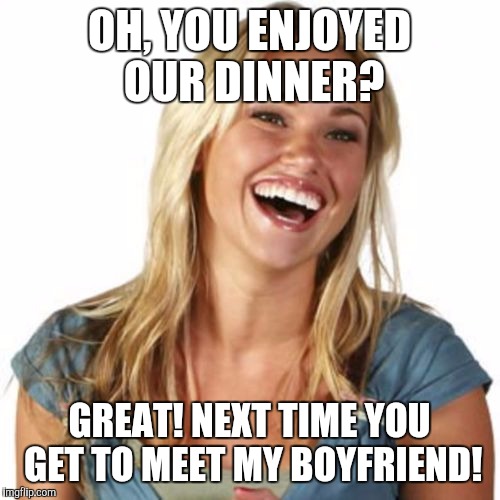 Friend Zone Fiona Meme | OH, YOU ENJOYED OUR DINNER? GREAT! NEXT TIME YOU GET TO MEET MY BOYFRIEND! | image tagged in memes,friend zone fiona | made w/ Imgflip meme maker
