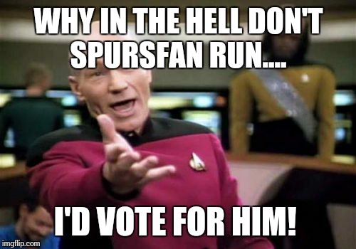 Picard Wtf Meme | WHY IN THE HELL DON'T SPURSFAN RUN.... I'D VOTE FOR HIM! | image tagged in memes,picard wtf | made w/ Imgflip meme maker