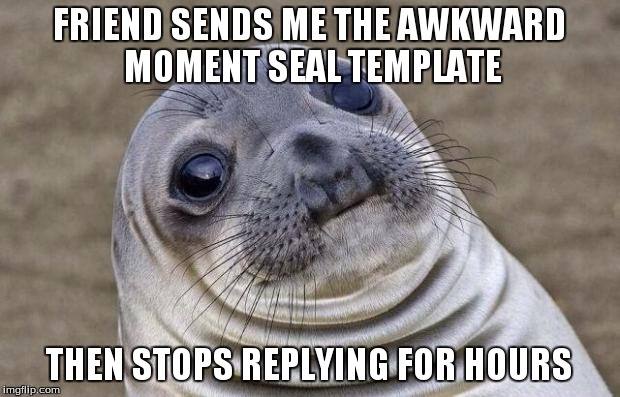 Awkward Moment Sealion Meme | FRIEND SENDS ME THE AWKWARD MOMENT SEAL TEMPLATE; THEN STOPS REPLYING FOR HOURS | image tagged in memes,awkward moment sealion,AdviceAnimals | made w/ Imgflip meme maker