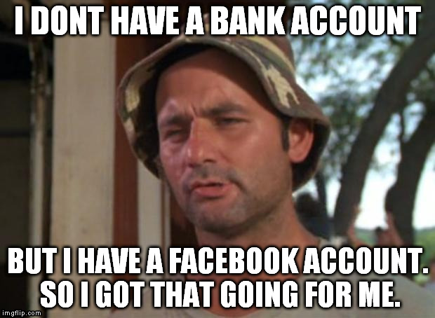 Bill murry | I DONT HAVE A BANK ACCOUNT; BUT I HAVE A FACEBOOK ACCOUNT. SO I GOT THAT GOING FOR ME. | image tagged in bill murray | made w/ Imgflip meme maker