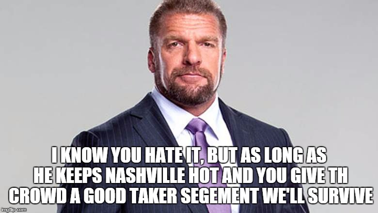 I KNOW YOU HATE IT, BUT AS LONG AS HE KEEPS NASHVILLE HOT AND YOU GIVE TH CROWD A GOOD TAKER SEGEMENT WE'LL SURVIVE | made w/ Imgflip meme maker