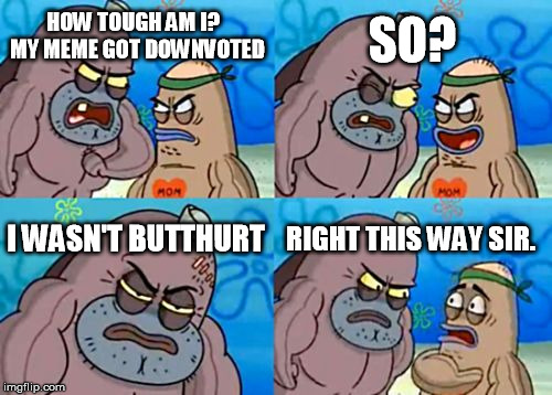 Butthurt free zone | SO? HOW TOUGH AM I?  MY MEME GOT DOWNVOTED; I WASN'T BUTTHURT; RIGHT THIS WAY SIR. | image tagged in memes,how tough are you,downvote,imgflip | made w/ Imgflip meme maker