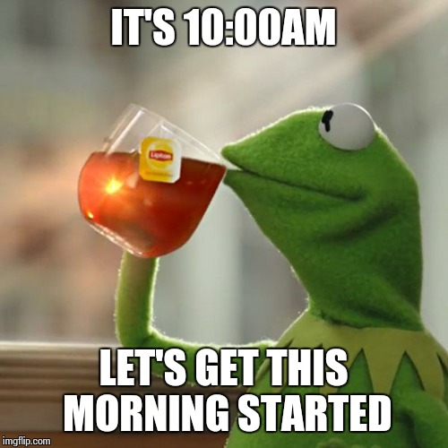 But That's None Of My Business | IT'S 10:00AM; LET'S GET THIS MORNING STARTED | image tagged in memes,but thats none of my business,kermit the frog | made w/ Imgflip meme maker