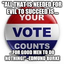Vote | "ALL THAT IS NEEDED FOR EVIL TO SUCCEED IS ... ...FOR GOOD MEN TO DO NOTHING!" -EDMUND BURKE | image tagged in vote | made w/ Imgflip meme maker