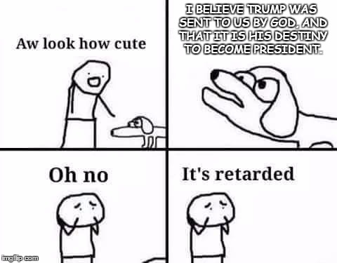 Sadly it is a True story... | I BELIEVE TRUMP WAS SENT TO US BY GOD, AND THAT IT IS HIS DESTINY TO BECOME PRESIDENT. | image tagged in donald trump,retarded dog meme,so true memes,sad but true,funny memes,omg | made w/ Imgflip meme maker