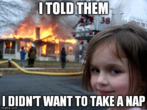 Disaster Girl | I TOLD THEM; I DIDN'T WANT TO TAKE A NAP | image tagged in memes,disaster girl | made w/ Imgflip meme maker