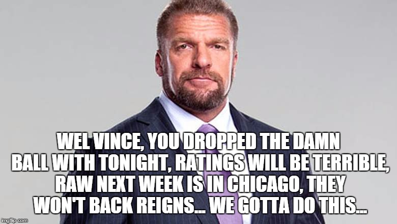 WEL VINCE, YOU DROPPED THE DAMN BALL WITH TONIGHT, RATINGS WILL BE TERRIBLE, RAW NEXT WEEK IS IN CHICAGO, THEY WON'T BACK REIGNS... WE GOTTA DO THIS... | made w/ Imgflip meme maker