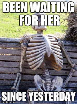 Waiting Skeleton Meme | BEEN WAITING FOR HER; SINCE YESTERDAY | image tagged in memes,waiting skeleton | made w/ Imgflip meme maker