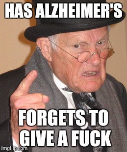 Back In My Day Meme | HAS ALZHEIMER'S FORGETS TO GIVE A F**K | image tagged in memes,back in my day | made w/ Imgflip meme maker