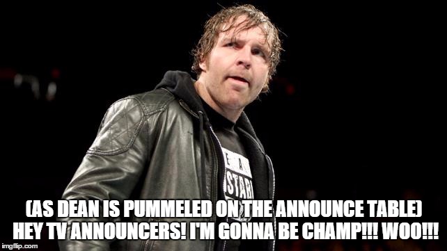 (AS DEAN IS PUMMELED ON THE ANNOUNCE TABLE) HEY TV ANNOUNCERS! I'M GONNA BE CHAMP!!! WOO!!! | made w/ Imgflip meme maker